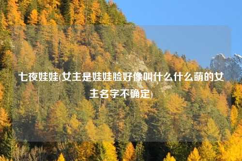 七夜娃娃(女主是娃娃脸好像叫什么什么萌的女主名字不确定)