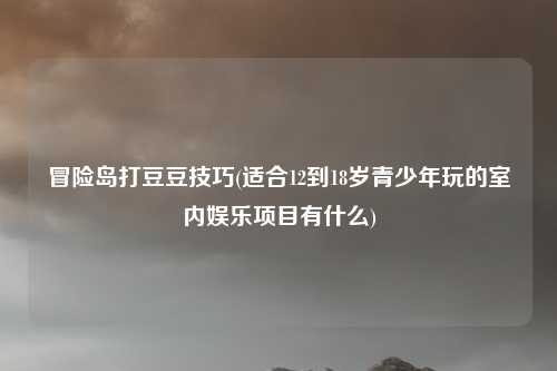 冒险岛打豆豆技巧(适合12到18岁青少年玩的室内娱乐项目有什么)