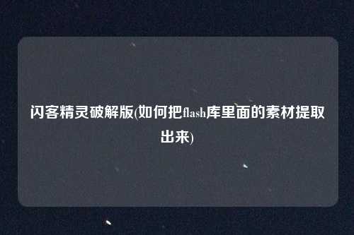 闪客精灵破解版(如何把flash库里面的素材提取出来)