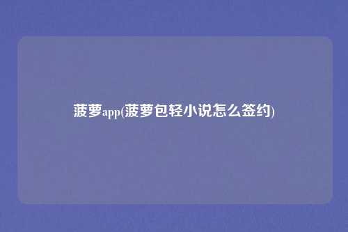 菠萝app(菠萝包轻小说怎么签约)