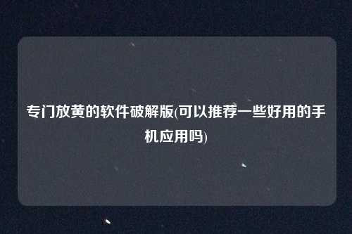 专门放黄的软件破解版(可以推荐一些好用的手机应用吗)