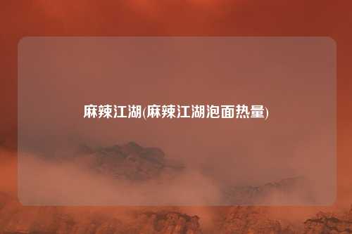 麻辣江湖(麻辣江湖泡面热量)