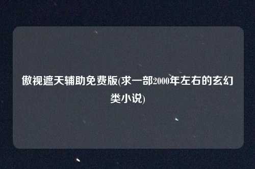 傲视遮天辅助免费版(求一部2000年左右的玄幻类小说)