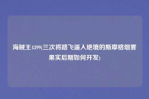 海贼王4399(三次将路飞逼入绝境的斯摩格烟雾果实后期如何开发)
