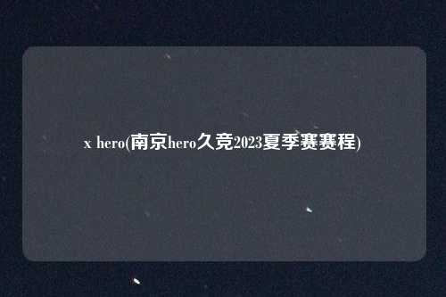 x hero(南京hero久竞2023夏季赛赛程)