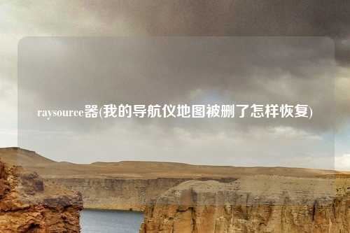 raysource器(我的导航仪地图被删了怎样恢复)
