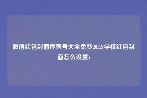 微信红包封面序列号大全免费2022(学校红包封面怎么设置)