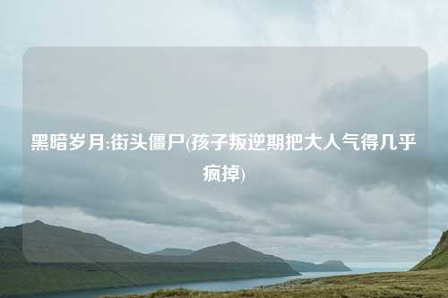 黑暗岁月:街头僵尸(孩子叛逆期把大人气得几乎疯掉)
