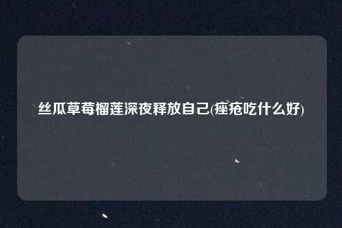 丝瓜草莓榴莲深夜释放自己(痤疮吃什么好)