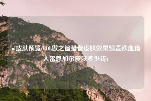 lol皮肤预览(LOL傲之追猎者皮肤效果预览铁血猎人雷恩加尔皮肤多少钱)