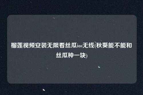 榴莲视频安装无限看丝瓜ios无线(秋葵能不能和丝瓜种一块)