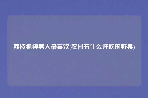 荔枝视频男人最喜欢(农村有什么好吃的野果)