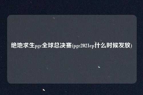 绝地求生pgc全球总决赛(pgc2021ep什么时候发放)