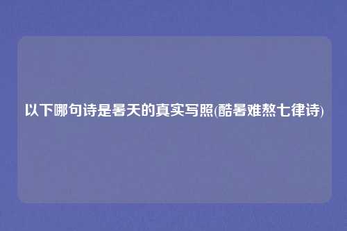 以下哪句诗是暑天的真实写照(酷暑难熬七律诗)