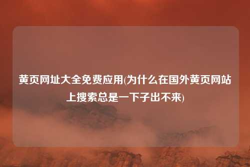 黄页网址大全免费应用(为什么在国外黄页网站上搜索总是一下子出不来)