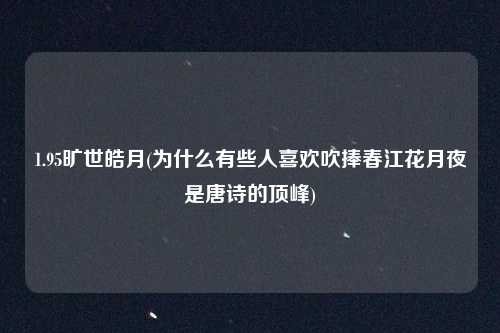 1.95旷世皓月(为什么有些人喜欢吹捧春江花月夜是唐诗的顶峰)