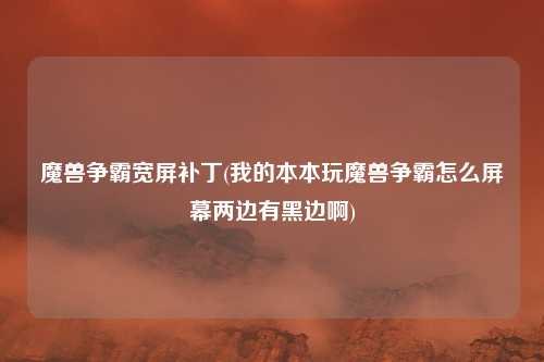 魔兽争霸宽屏补丁(我的本本玩魔兽争霸怎么屏幕两边有黑边啊)