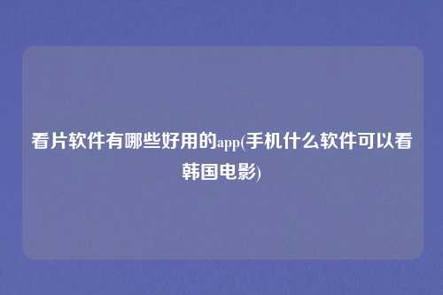 看片软件有哪些好用的app(手机什么软件可以看韩国电影)