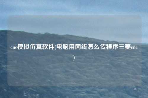 cnc模拟仿真软件(电脑用网线怎么传程序三菱cnc)