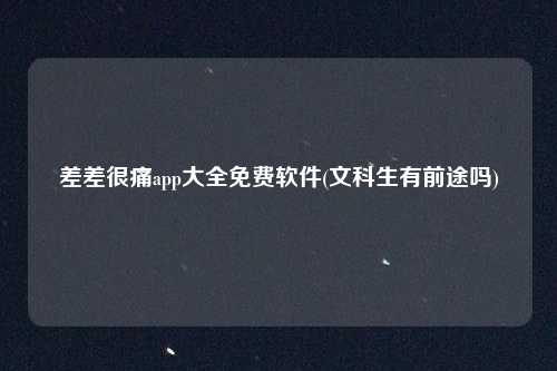 差差很痛app大全免费软件(文科生有前途吗)