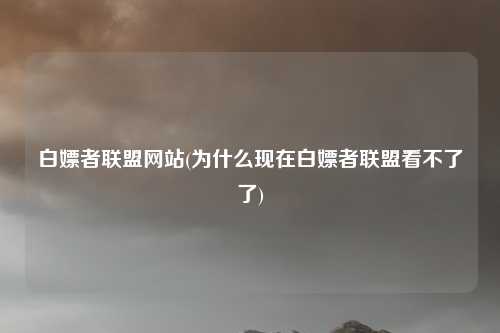 白嫖者联盟网站(为什么现在白嫖者联盟看不了了)