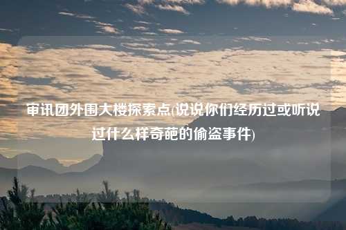 审讯团外围大楼探索点(说说你们经历过或听说过什么样奇葩的偷盗事件)