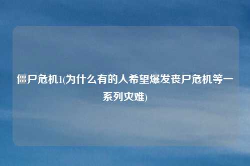 僵尸危机1(为什么有的人希望爆发丧尸危机等一系列灾难)