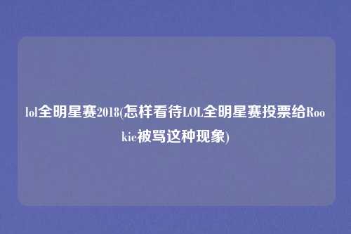 lol全明星赛2018(怎样看待LOL全明星赛投票给Rookie被骂这种现象)