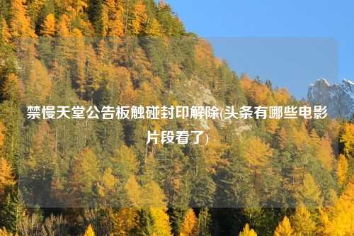 禁慢天堂公告板触碰封印解除(头条有哪些电影片段看了)