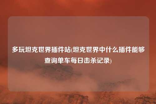 多玩坦克世界插件站(坦克世界中什么插件能够查询单车每日击杀记录)