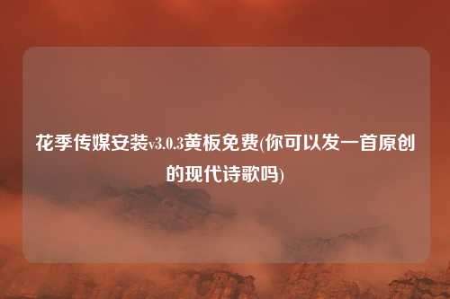 花季传媒安装v3.0.3黄板免费(你可以发一首原创的现代诗歌吗)