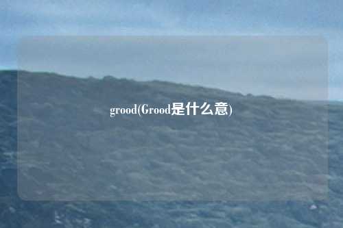 grood(Grood是什么意)