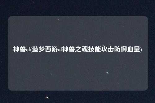 神兽ol(造梦西游ol神兽之魂技能攻击防御血量)