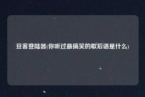 豆客登陆器(你听过最搞笑的歇后语是什么)