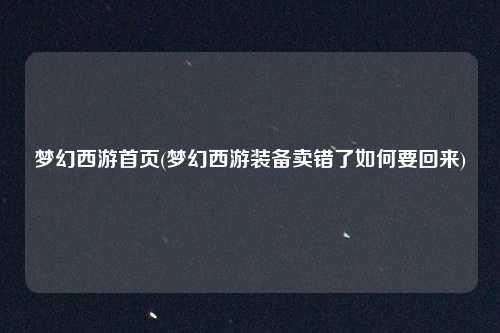 梦幻西游首页(梦幻西游装备卖错了如何要回来)