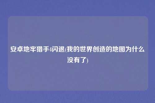 安卓地牢猎手4闪退(我的世界创造的地图为什么没有了)