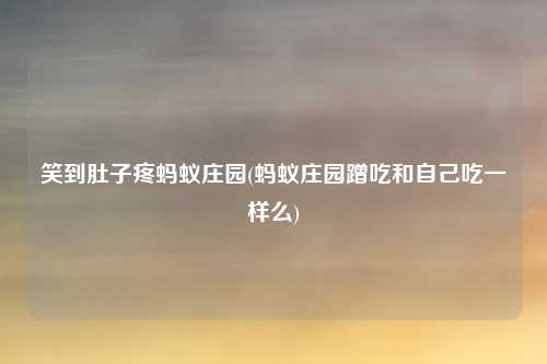 笑到肚子疼蚂蚁庄园(蚂蚁庄园蹭吃和自己吃一样么)