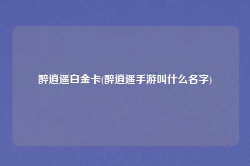 醉逍遥白金卡(醉逍遥手游叫什么名字)