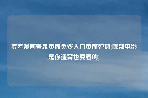 羞羞漫画登录页面免费入口页面弹窗(哪部电影是你通宵也要看的)