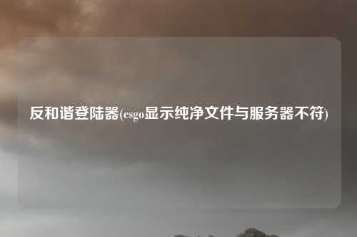 反和谐登陆器(csgo显示纯净文件与服务器不符)