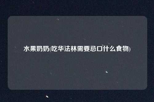 水果奶奶(吃华法林需要忌口什么食物)