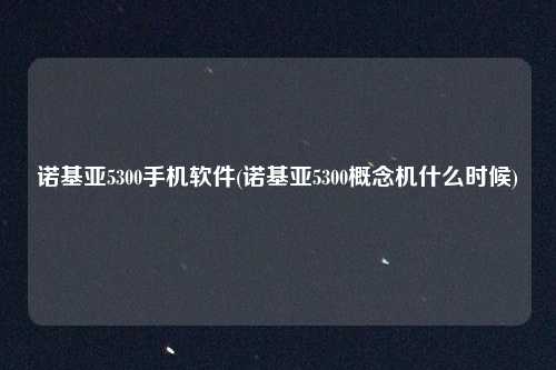 诺基亚5300手机软件(诺基亚5300概念机什么时候)