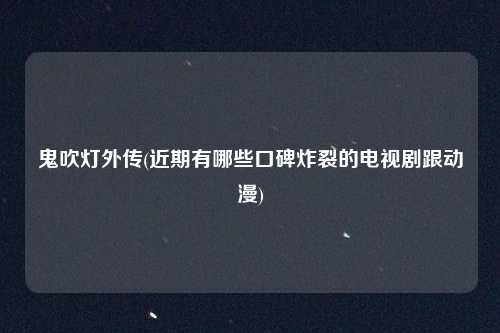 鬼吹灯外传(近期有哪些口碑炸裂的电视剧跟动漫)