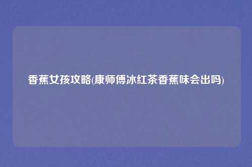 香蕉女孩攻略(康师傅冰红茶香蕉味会出吗)