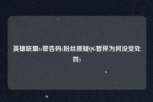 英雄联盟ts警告码(粉丝质疑QG暂停为何没受处罚)