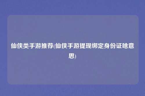 仙侠类手游推荐(仙侠手游提现绑定身份证啥意思)