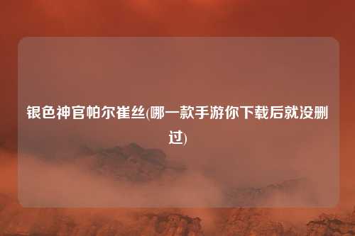 银色神官帕尔崔丝(哪一款手游你下载后就没删过)