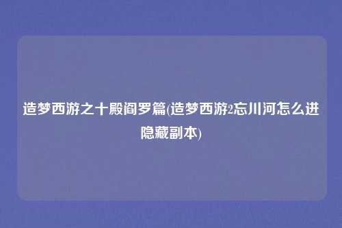 造梦西游之十殿阎罗篇(造梦西游2忘川河怎么进隐藏副本)