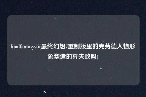 finalfantasyvii(最终幻想7重制版里的克劳德人物形象塑造的算失败吗)