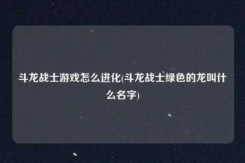 斗龙战士游戏怎么进化(斗龙战士绿色的龙叫什么名字)